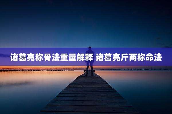 诸葛亮称骨法重量解释 诸葛亮斤两称命法