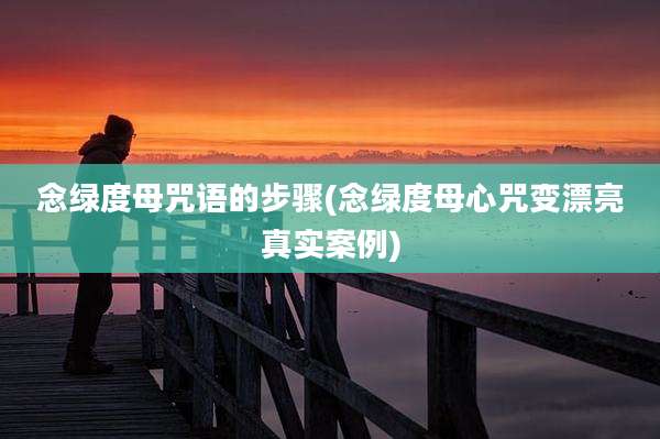 念绿度母咒语的步骤(念绿度母心咒变漂亮真实案例)
