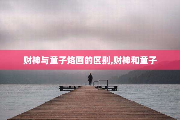 财神与童子烙画的区别,财神和童子