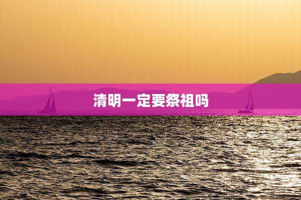 清明一定要祭祖吗