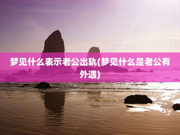 梦见什么表示老公出轨(梦见什么是老公有外遇)