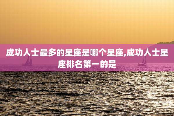 成功人士最多的星座是哪个星座,成功人士星座排名第一的是