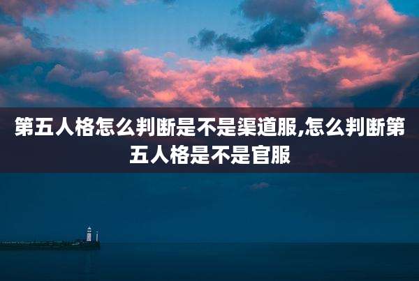 第五人格怎么判断是不是渠道服,怎么判断第五人格是不是官服