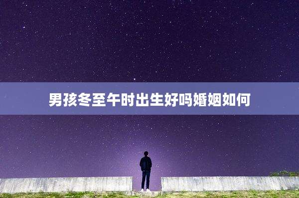 男孩冬至午时出生好吗婚姻如何