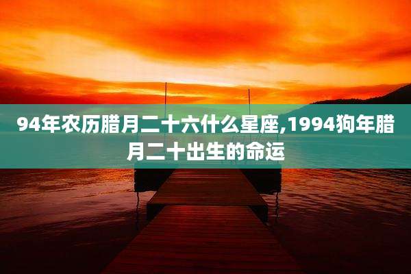 94年农历腊月二十六什么星座,1994狗年腊月二十出生的命运