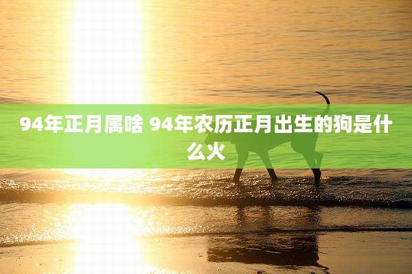 94年正月属啥 94年农历正月出生的狗是什么火