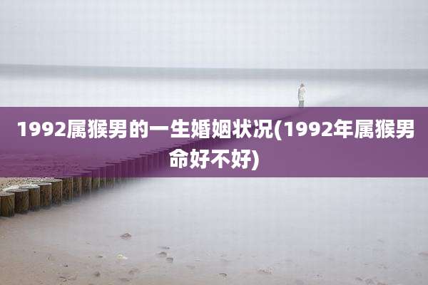 1992属猴男的一生婚姻状况(1992年属猴男命好不好)