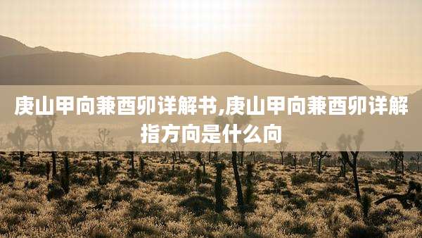 庚山甲向兼酉卯详解书,庚山甲向兼酉卯详解指方向是什么向