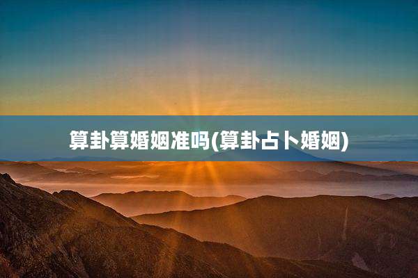 算卦算婚姻准吗(算卦占卜婚姻)