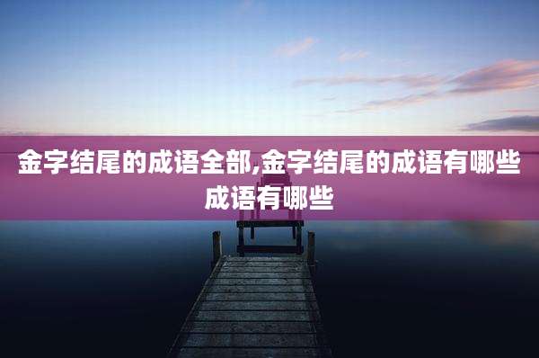 金字结尾的成语全部,金字结尾的成语有哪些成语有哪些