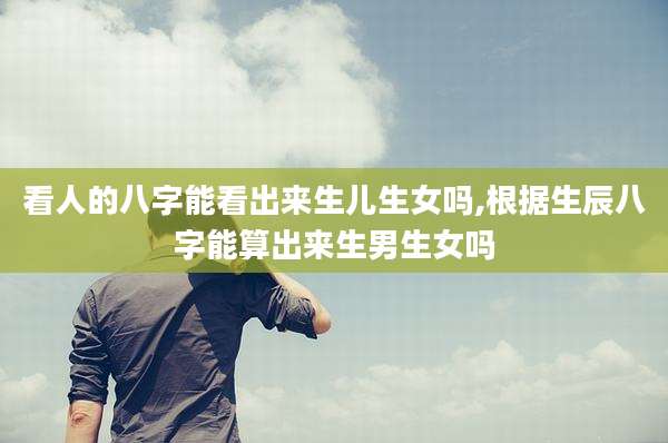 看人的八字能看出来生儿生女吗,根据生辰八字能算出来生男生女吗