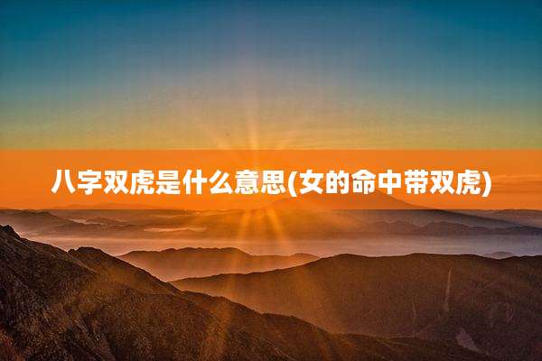八字双虎是什么意思(女的命中带双虎)