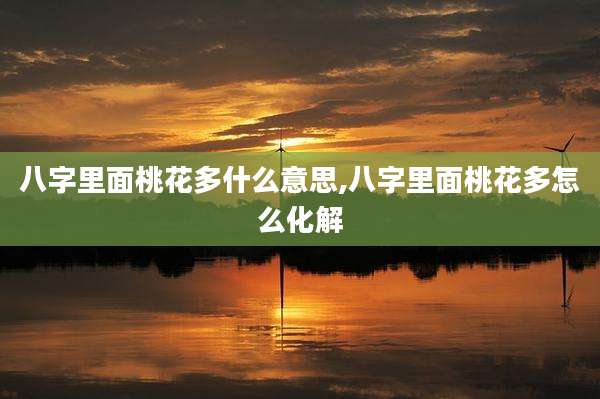 八字里面桃花多什么意思,八字里面桃花多怎么化解