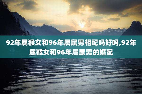 92年属猴女和96年属鼠男相配吗好吗,92年属猴女和96年属鼠男的婚配