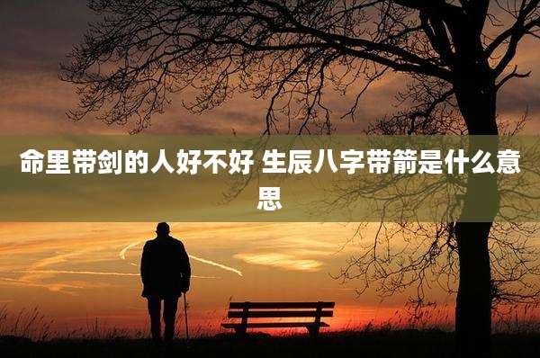 命里带剑的人好不好 生辰八字带箭是什么意思