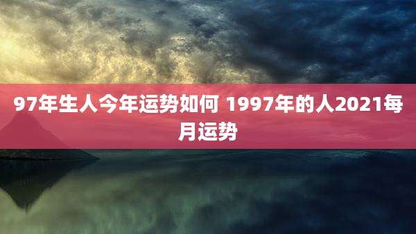 97年生人今年运势如何 1997年的人2021每月运势