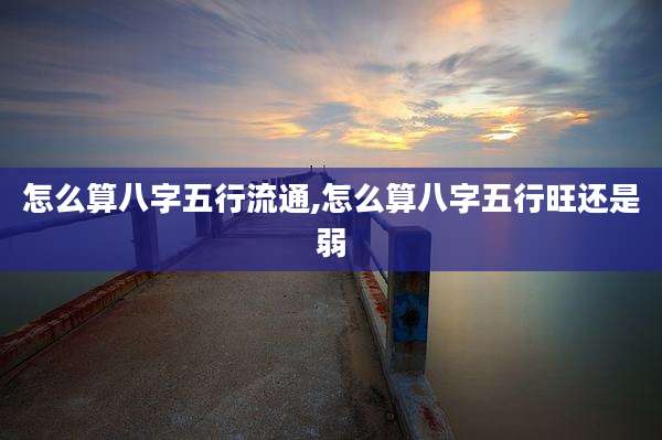 怎么算八字五行流通,怎么算八字五行旺还是弱