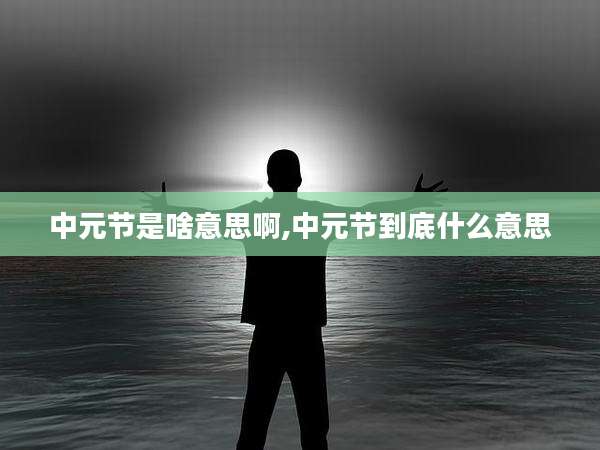 中元节是啥意思啊,中元节到底什么意思