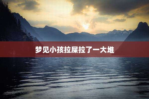 梦见小孩拉屎拉了一大堆