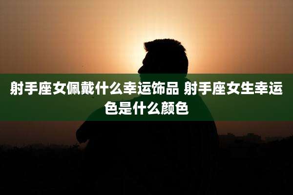 射手座女佩戴什么幸运饰品 射手座女生幸运色是什么颜色
