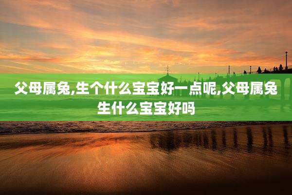 父母属兔,生个什么宝宝好一点呢,父母属兔生什么宝宝好吗
