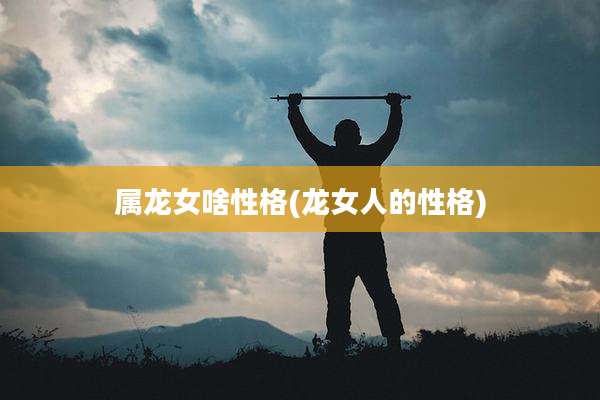 属龙女啥性格(龙女人的性格)