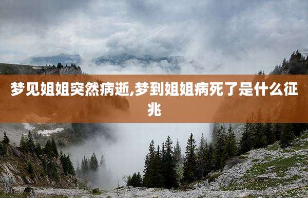 梦见姐姐突然病逝,梦到姐姐病死了是什么征兆