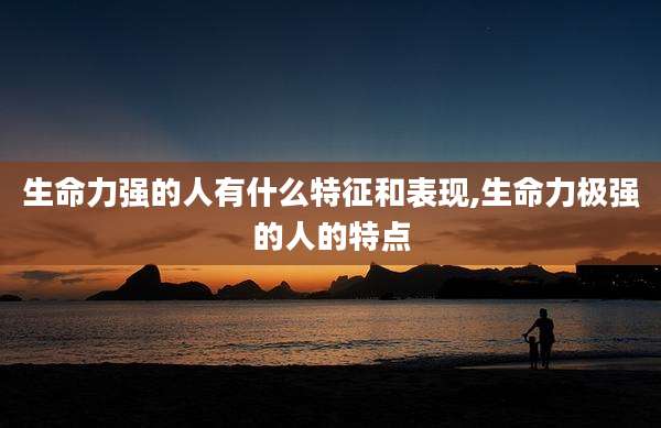 生命力强的人有什么特征和表现,生命力极强的人的特点