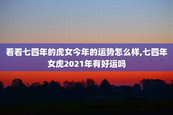 看看七四年的虎女今年的运势怎么样,七四年女虎2021年有好运吗