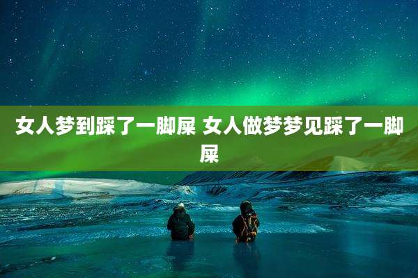 女人梦到踩了一脚屎 女人做梦梦见踩了一脚屎
