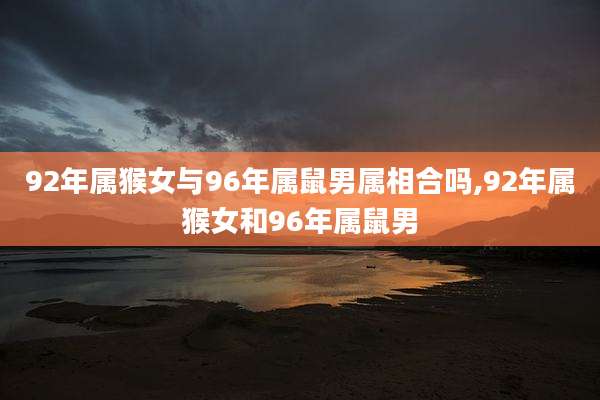 92年属猴女与96年属鼠男属相合吗,92年属猴女和96年属鼠男