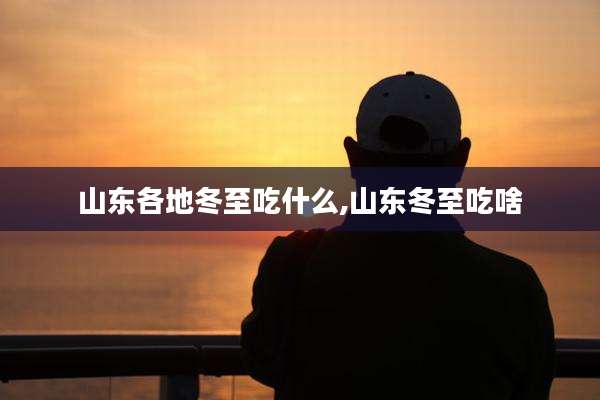 山东各地冬至吃什么,山东冬至吃啥