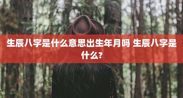 生辰八字是什么意思出生年月吗 生辰八字是什么?