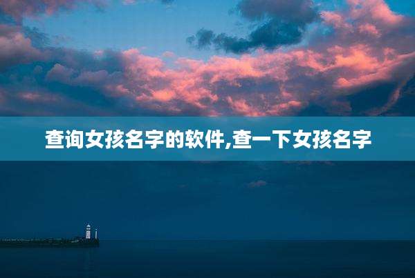 查询女孩名字的软件,查一下女孩名字