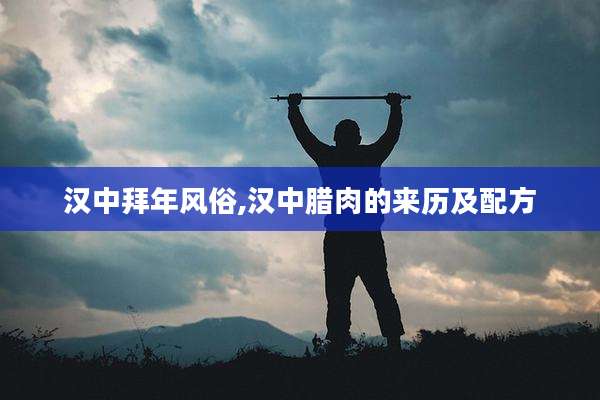 汉中拜年风俗,汉中腊肉的来历及配方