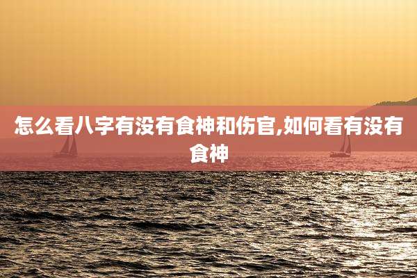 怎么看八字有没有食神和伤官,如何看有没有食神