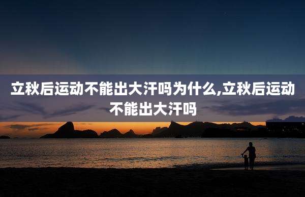 立秋后运动不能出大汗吗为什么,立秋后运动不能出大汗吗