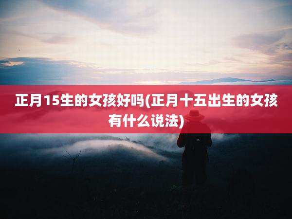 正月15生的女孩好吗(正月十五出生的女孩有什么说法)