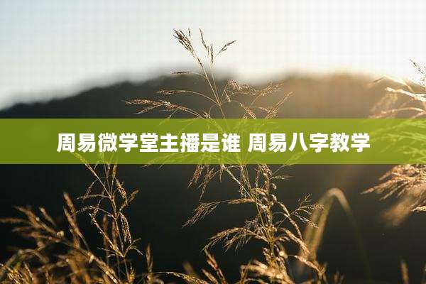 周易微学堂主播是谁 周易八字教学