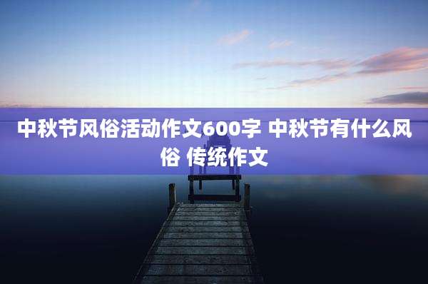 中秋节风俗活动作文600字 中秋节有什么风俗 传统作文