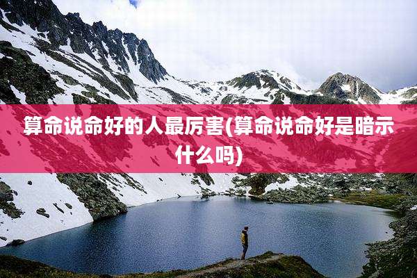 算命说命好的人最厉害(算命说命好是暗示什么吗)