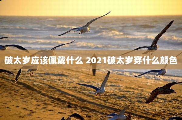 破太岁应该佩戴什么 2021破太岁穿什么颜色