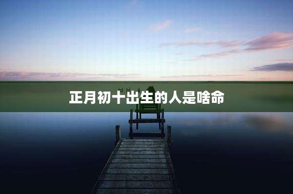 正月初十出生的人是啥命