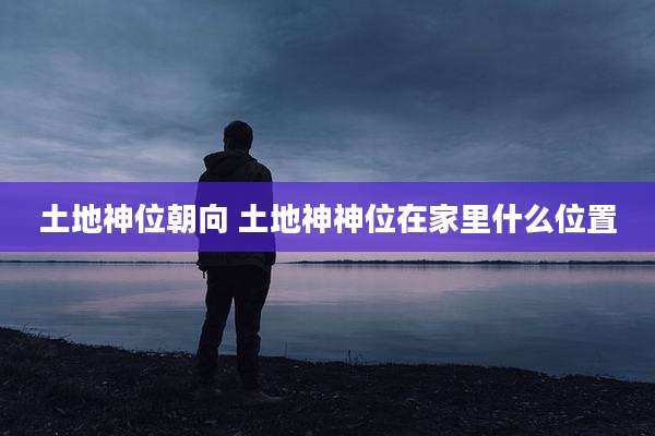 土地神位朝向 土地神神位在家里什么位置