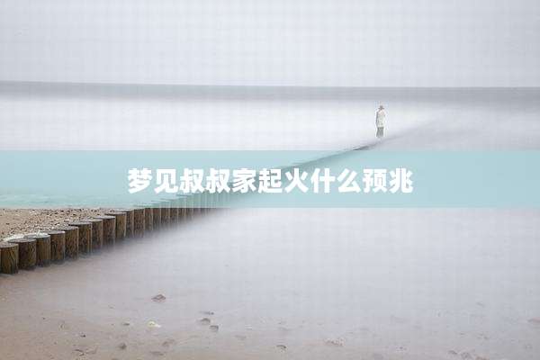 梦见叔叔家起火什么预兆