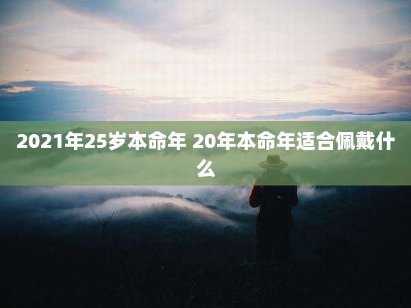 2021年25岁本命年 20年本命年适合佩戴什么
