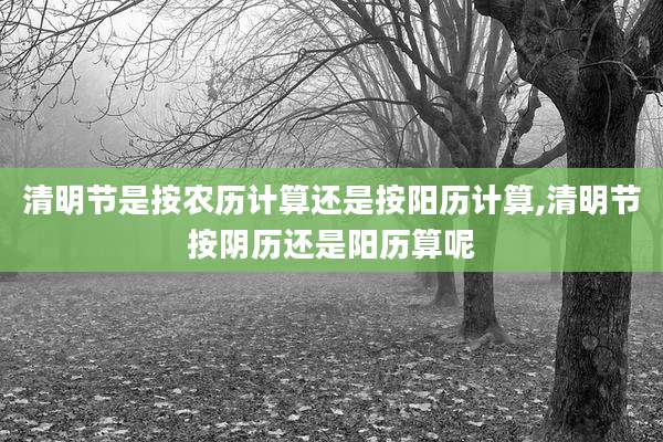 清明节是按农历计算还是按阳历计算,清明节按阴历还是阳历算呢
