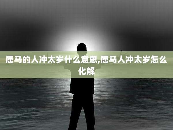 属马的人冲太岁什么意思,属马人冲太岁怎么化解