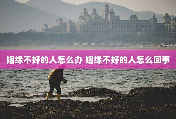 姻缘不好的人怎么办 姻缘不好的人怎么回事
