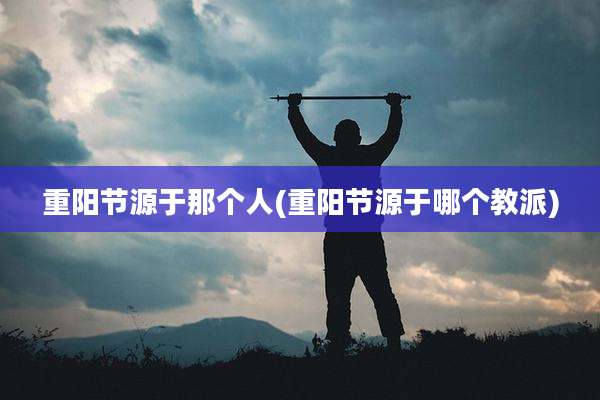 重阳节源于那个人(重阳节源于哪个教派)